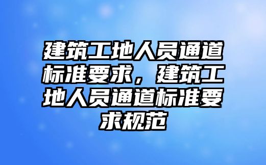 建筑工地人員通道標(biāo)準(zhǔn)要求，建筑工地人員通道標(biāo)準(zhǔn)要求規(guī)范