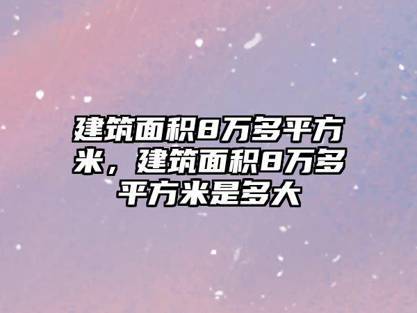 建筑面積8萬多平方米，建筑面積8萬多平方米是多大