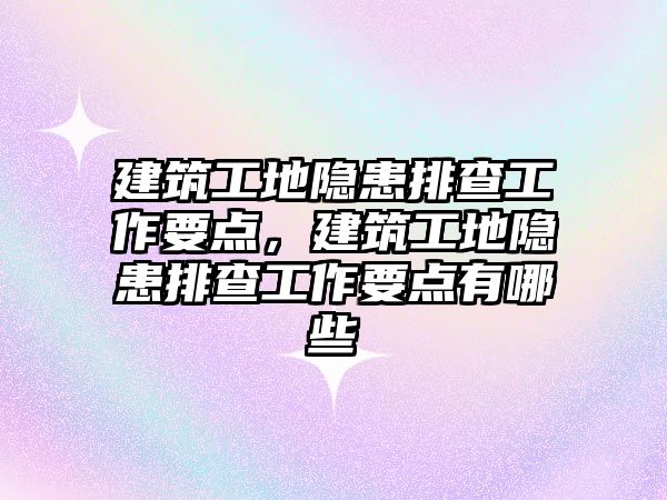 建筑工地隱患排查工作要點，建筑工地隱患排查工作要點有哪些