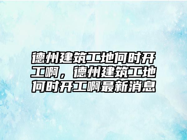 德州建筑工地何時開工啊，德州建筑工地何時開工啊最新消息