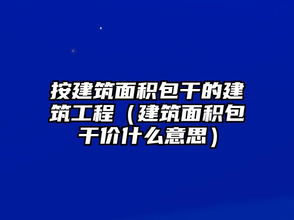 按建筑面積包干的建筑工程（建筑面積包干價(jià)什么意思）