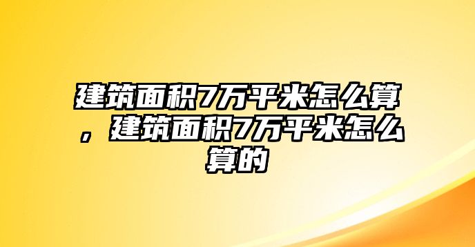 建筑面積7萬(wàn)平米怎么算，建筑面積7萬(wàn)平米怎么算的