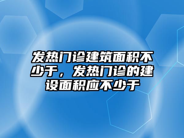 發(fā)熱門診建筑面積不少于，發(fā)熱門診的建設面積應不少于