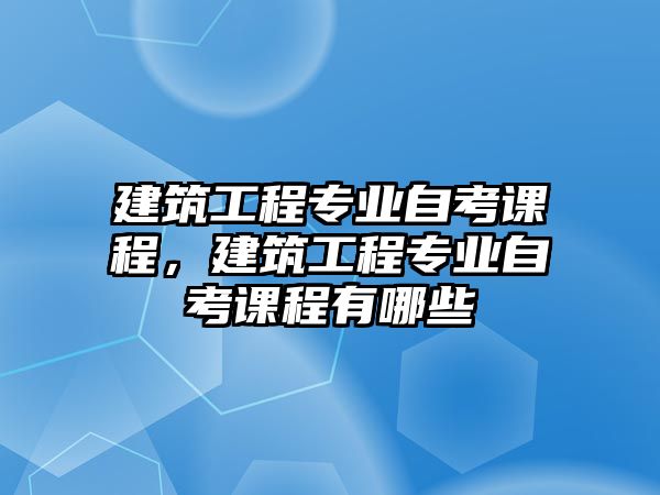 建筑工程專業(yè)自考課程，建筑工程專業(yè)自考課程有哪些