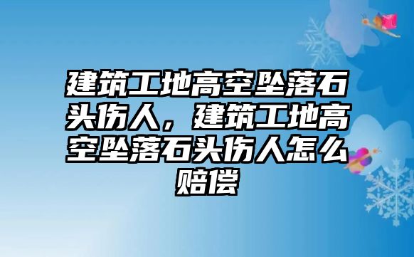 建筑工地高空墜落石頭傷人，建筑工地高空墜落石頭傷人怎么賠償