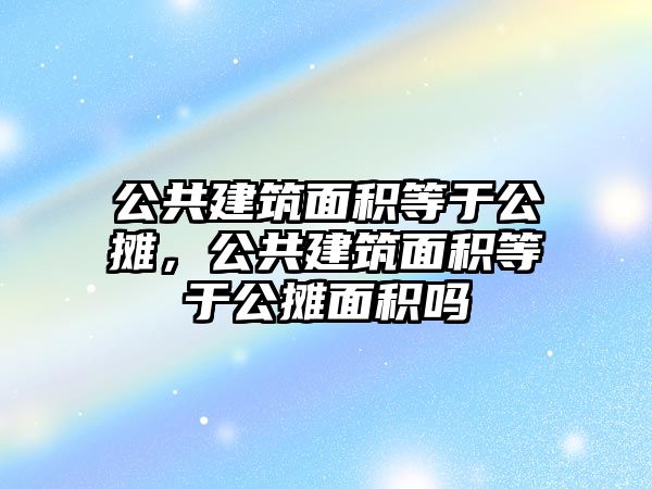 公共建筑面積等于公攤，公共建筑面積等于公攤面積嗎