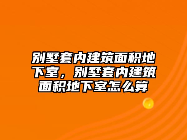 別墅套內(nèi)建筑面積地下室，別墅套內(nèi)建筑面積地下室怎么算