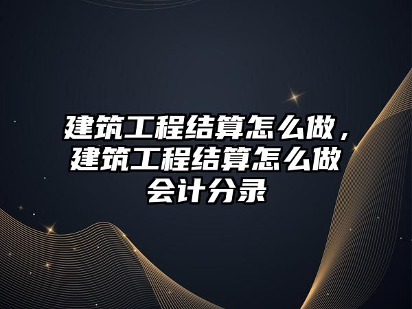 建筑工程結(jié)算怎么做，建筑工程結(jié)算怎么做會計(jì)分錄