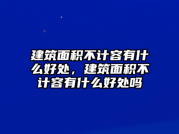 建筑面積不計(jì)容有什么好處，建筑面積不計(jì)容有什么好處嗎