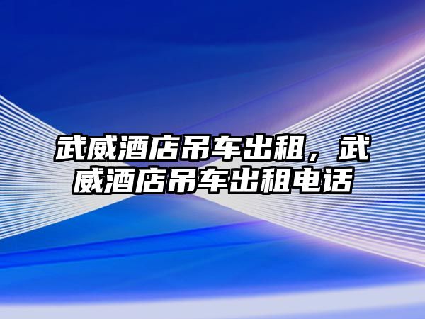 武威酒店吊車出租，武威酒店吊車出租電話