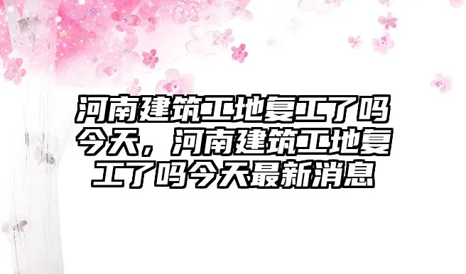 河南建筑工地復(fù)工了嗎今天，河南建筑工地復(fù)工了嗎今天最新消息