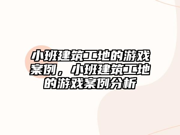 小班建筑工地的游戲案例，小班建筑工地的游戲案例分析