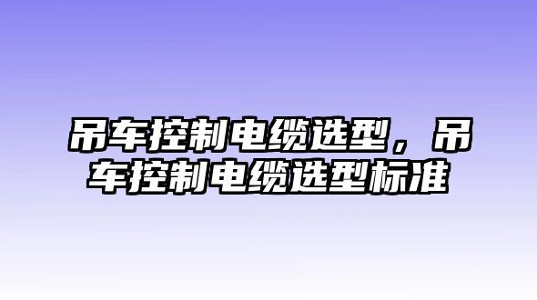 吊車控制電纜選型，吊車控制電纜選型標(biāo)準(zhǔn)