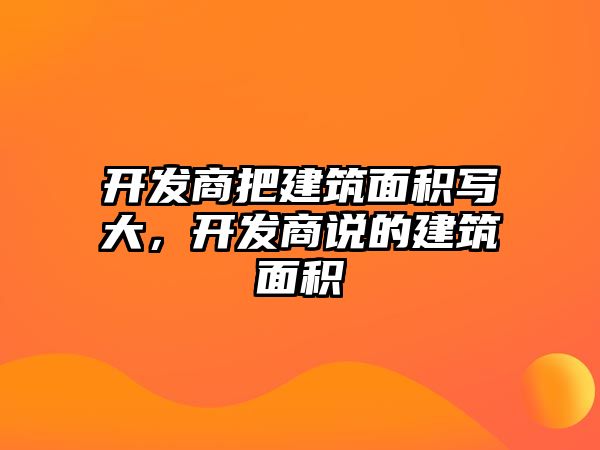 開發(fā)商把建筑面積寫大，開發(fā)商說的建筑面積