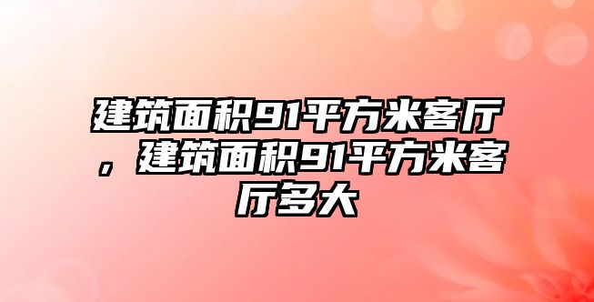 建筑面積91平方米客廳，建筑面積91平方米客廳多大