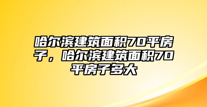 哈爾濱建筑面積70平房子，哈爾濱建筑面積70平房子多大