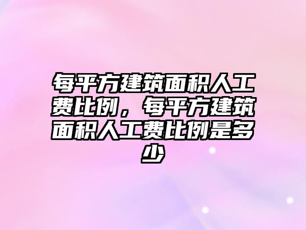 每平方建筑面積人工費(fèi)比例，每平方建筑面積人工費(fèi)比例是多少