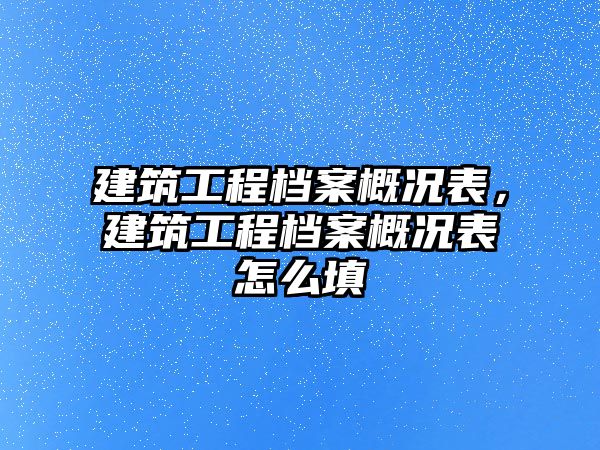 建筑工程檔案概況表，建筑工程檔案概況表怎么填