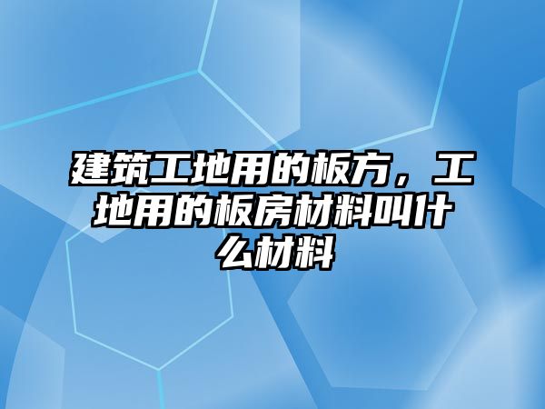 建筑工地用的板方，工地用的板房材料叫什么材料