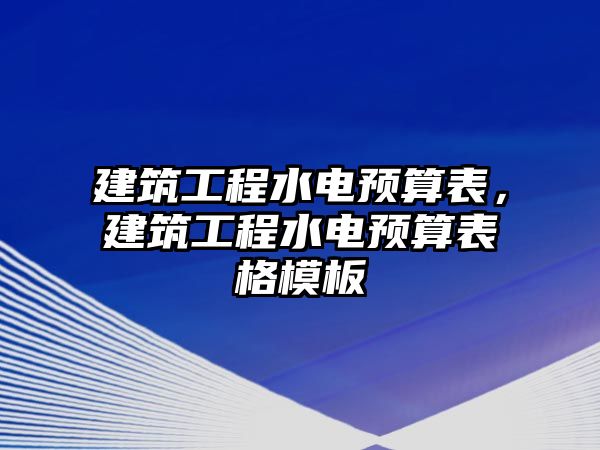 建筑工程水電預(yù)算表，建筑工程水電預(yù)算表格模板