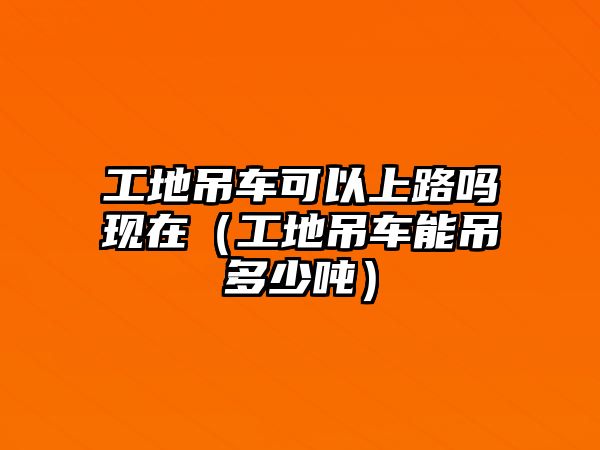 工地吊車可以上路嗎現(xiàn)在（工地吊車能吊多少噸）