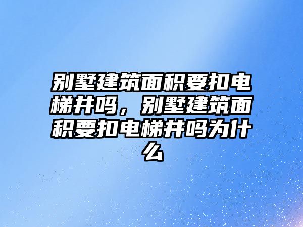 別墅建筑面積要扣電梯井嗎，別墅建筑面積要扣電梯井嗎為什么