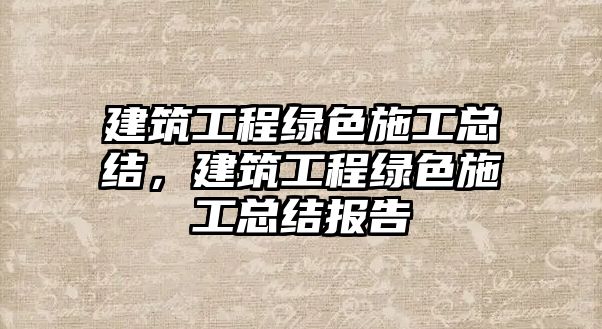 建筑工程綠色施工總結(jié)，建筑工程綠色施工總結(jié)報告