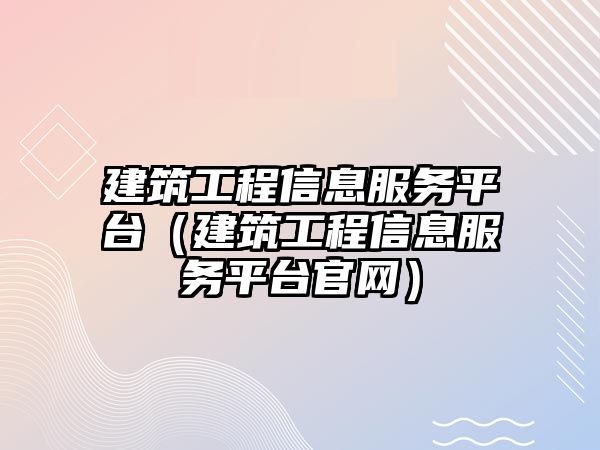 建筑工程信息服務平臺（建筑工程信息服務平臺官網(wǎng)）