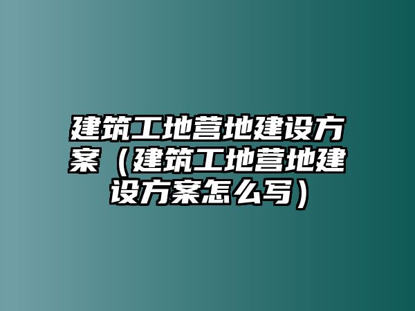 建筑工地營地建設(shè)方案（建筑工地營地建設(shè)方案怎么寫）