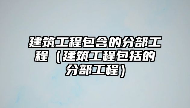 建筑工程包含的分部工程（建筑工程包括的分部工程）