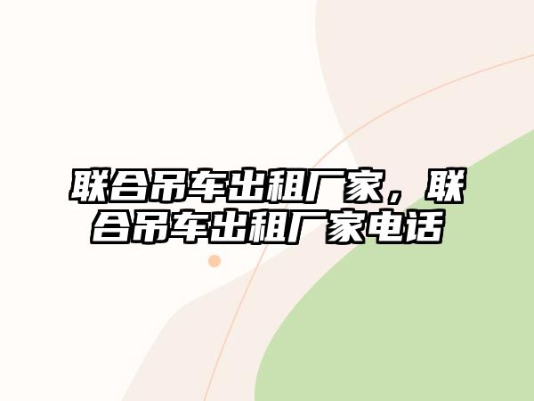 聯(lián)合吊車出租廠家，聯(lián)合吊車出租廠家電話