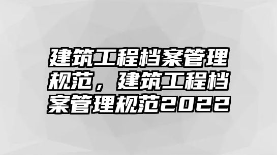 建筑工程檔案管理規(guī)范，建筑工程檔案管理規(guī)范2022