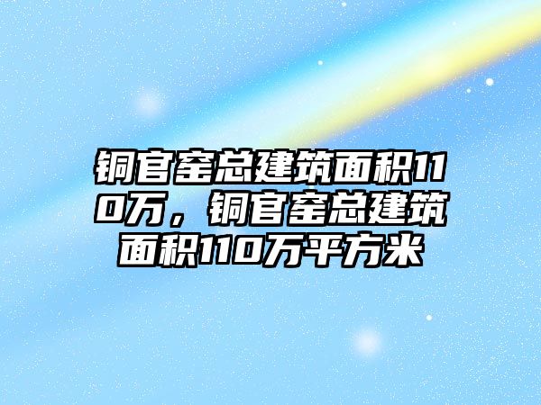 銅官窯總建筑面積110萬，銅官窯總建筑面積110萬平方米