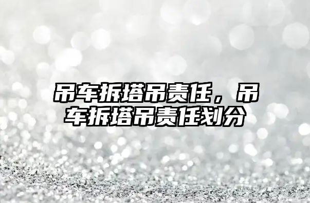 吊車拆塔吊責(zé)任，吊車拆塔吊責(zé)任劃分