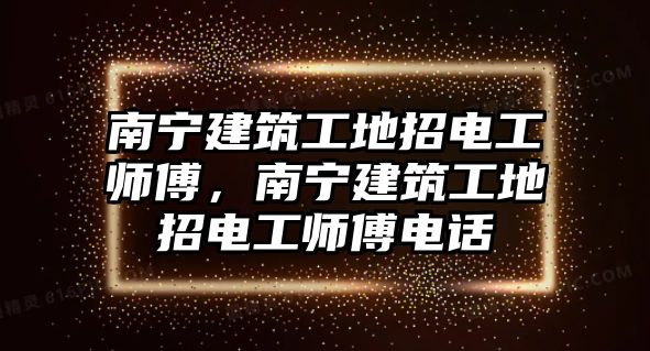 南寧建筑工地招電工師傅，南寧建筑工地招電工師傅電話