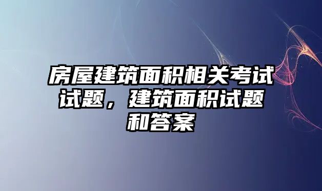 房屋建筑面積相關(guān)考試試題，建筑面積試題和答案