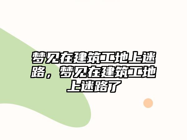 夢見在建筑工地上迷路，夢見在建筑工地上迷路了