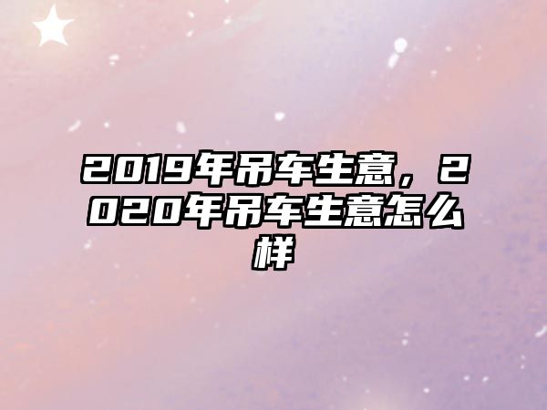 2019年吊車生意，2020年吊車生意怎么樣