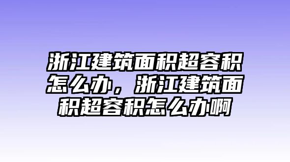 浙江建筑面積超容積怎么辦，浙江建筑面積超容積怎么辦啊