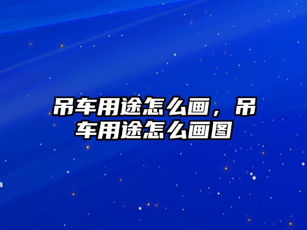 吊車用途怎么畫，吊車用途怎么畫圖