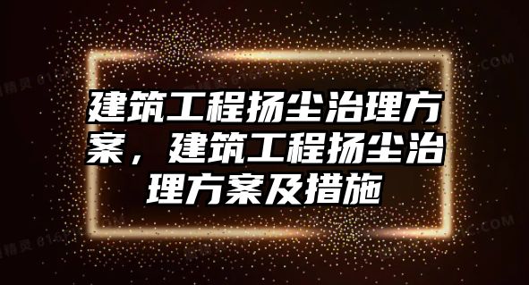 建筑工程揚塵治理方案，建筑工程揚塵治理方案及措施