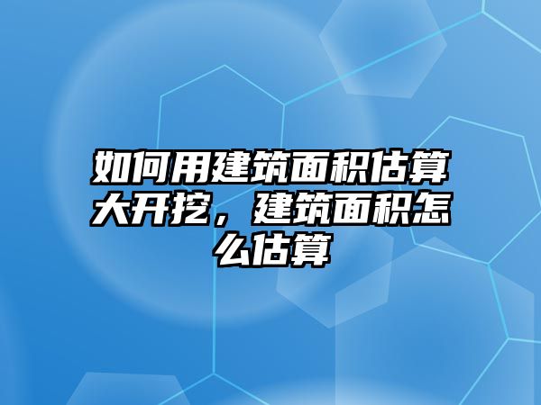 如何用建筑面積估算大開挖，建筑面積怎么估算