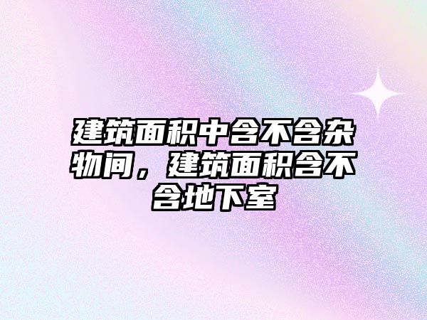 建筑面積中含不含雜物間，建筑面積含不含地下室