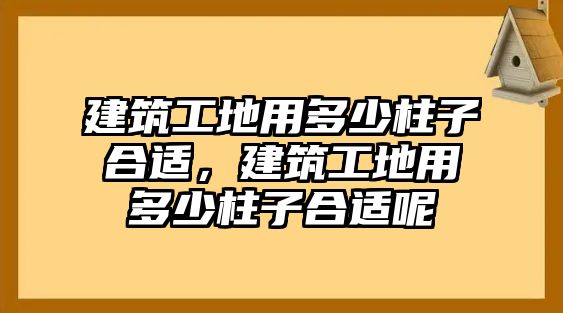 建筑工地用多少柱子合適，建筑工地用多少柱子合適呢