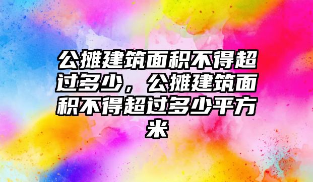 公攤建筑面積不得超過多少，公攤建筑面積不得超過多少平方米