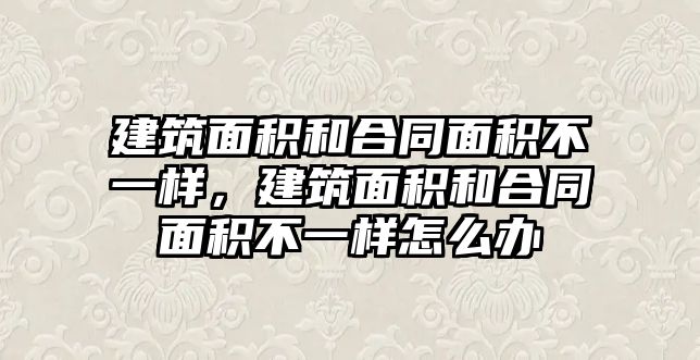 建筑面積和合同面積不一樣，建筑面積和合同面積不一樣怎么辦