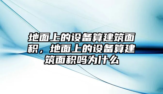 地面上的設(shè)備算建筑面積，地面上的設(shè)備算建筑面積嗎為什么