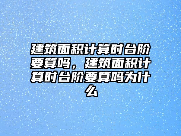 建筑面積計(jì)算時(shí)臺(tái)階要算嗎，建筑面積計(jì)算時(shí)臺(tái)階要算嗎為什么