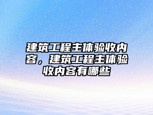 建筑工程主體驗收內(nèi)容，建筑工程主體驗收內(nèi)容有哪些