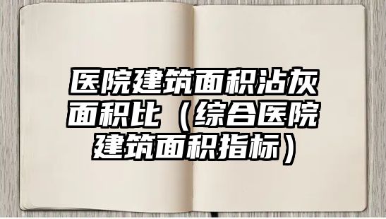 醫(yī)院建筑面積沾灰面積比（綜合醫(yī)院建筑面積指標）